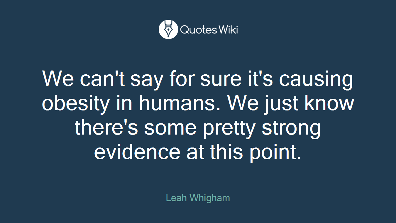 We can't say for sure it's causing obesity in humans. We just know there's some pretty strong evidence at this point.