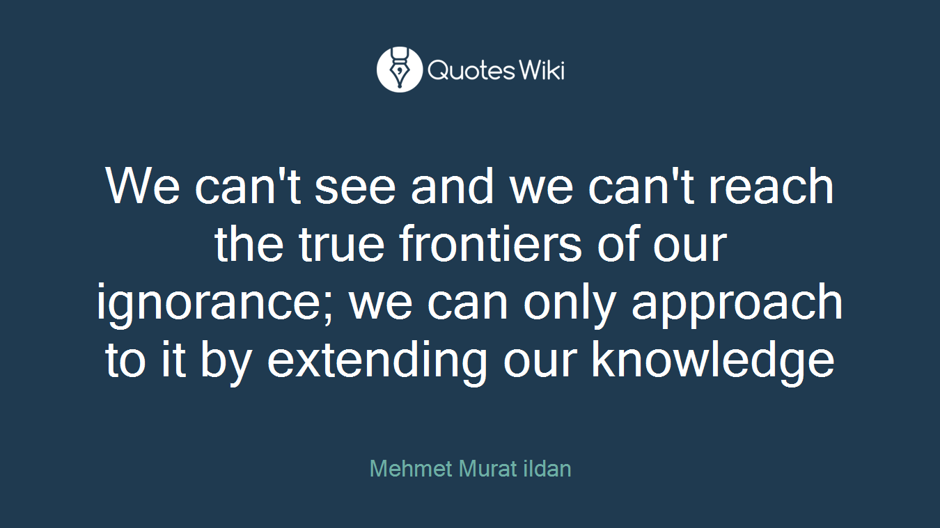 We can't see and we can't reach the true frontiers of our ignorance; we can only approach to it by extending our knowledge