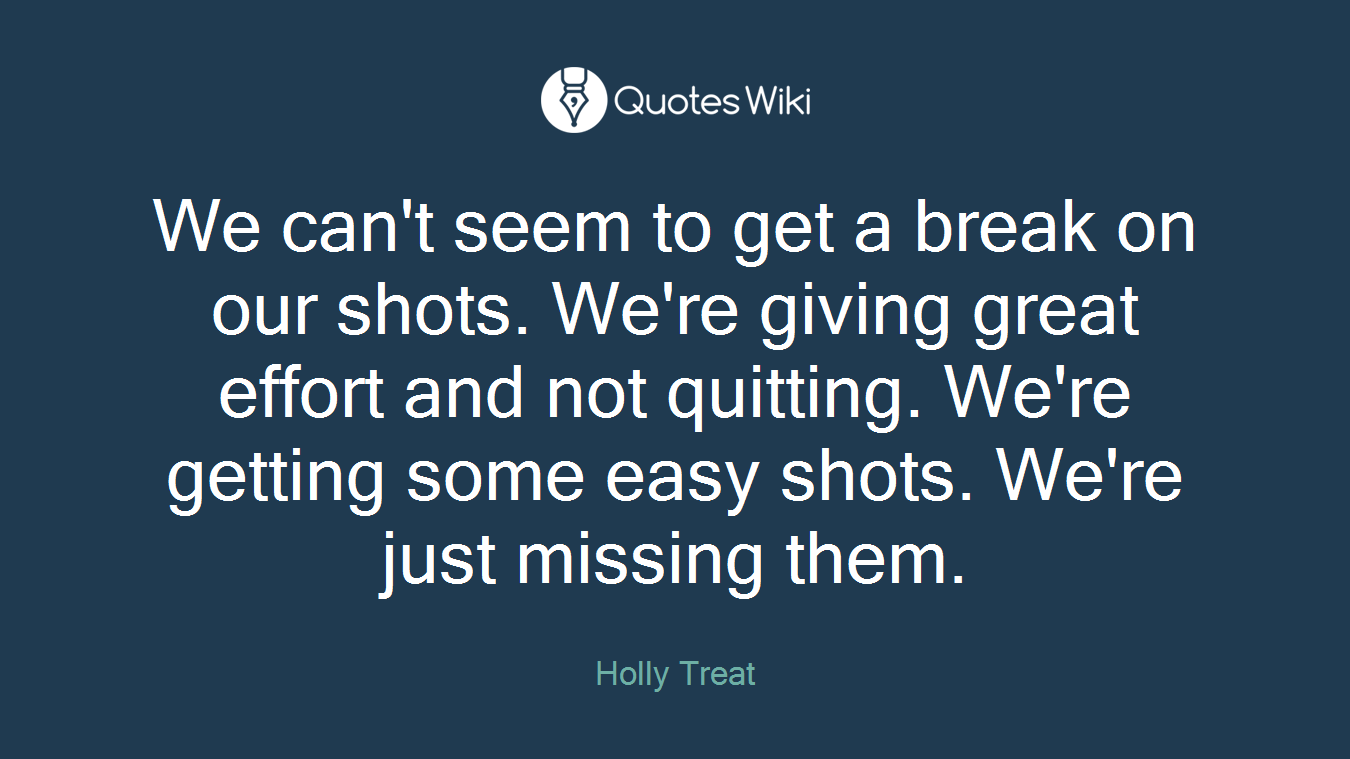 We can't seem to get a break on our shots. We're giving great effort and not quitting. We're getting some easy shots. We're just missing them.