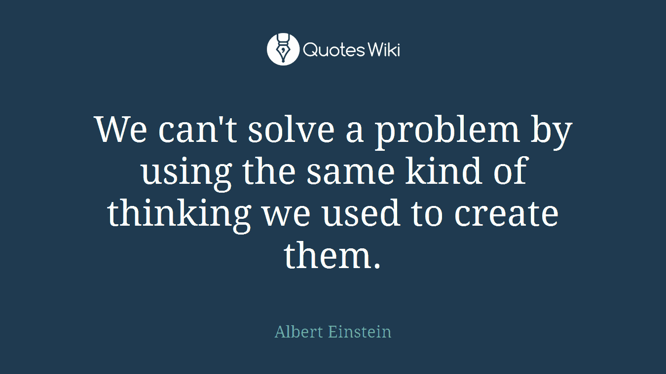 We can't solve a problem by using the same kind of thinking we used to create them.
