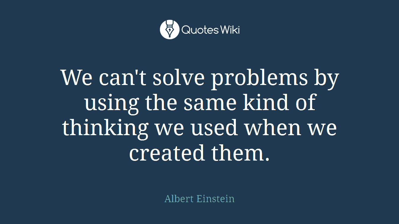 We can't solve problems by using the same kind of thinking we used when we created them.