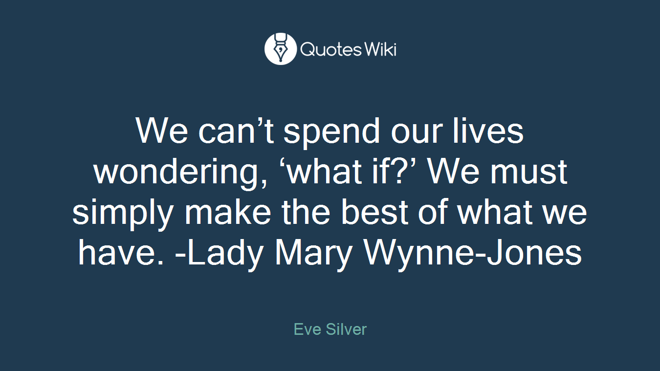 We can’t spend our lives wondering, ‘what if?’ We must simply make the best of what we have. -Lady Mary Wynne-Jones