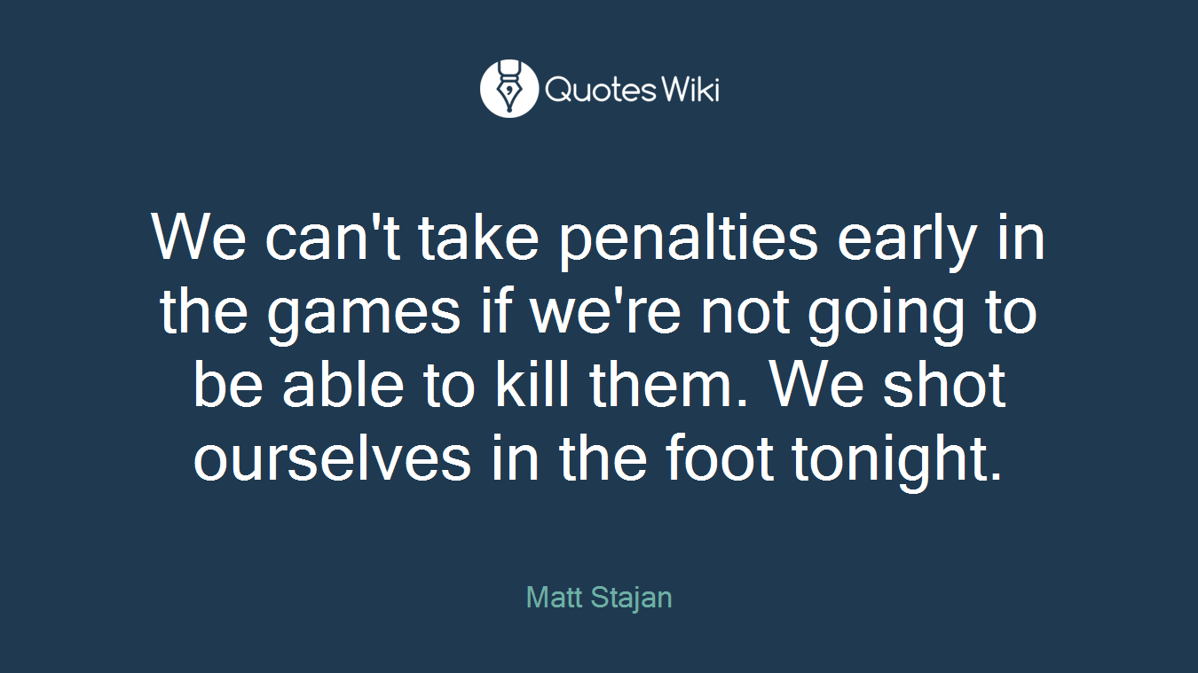 We can't take penalties early in the games if we're not going to be able to kill them. We shot ourselves in the foot tonight.