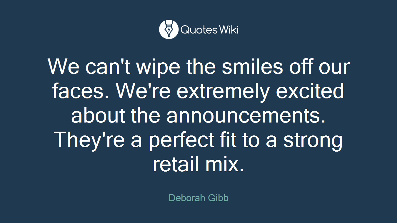 We can't wipe the smiles off our faces. We're extremely excited about the announcements. They're a perfect fit to a strong retail mix.
