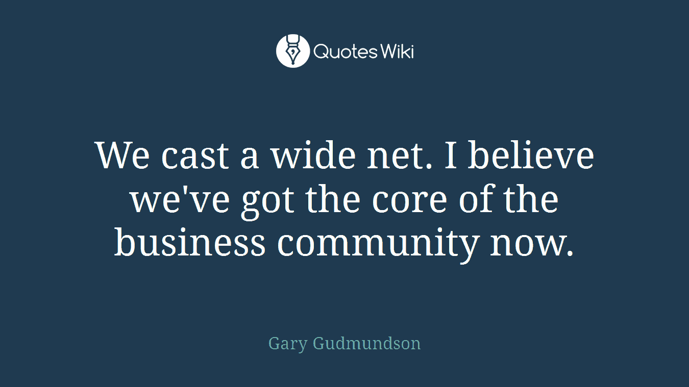 We cast a wide net. I believe we've got the core of the business community now.