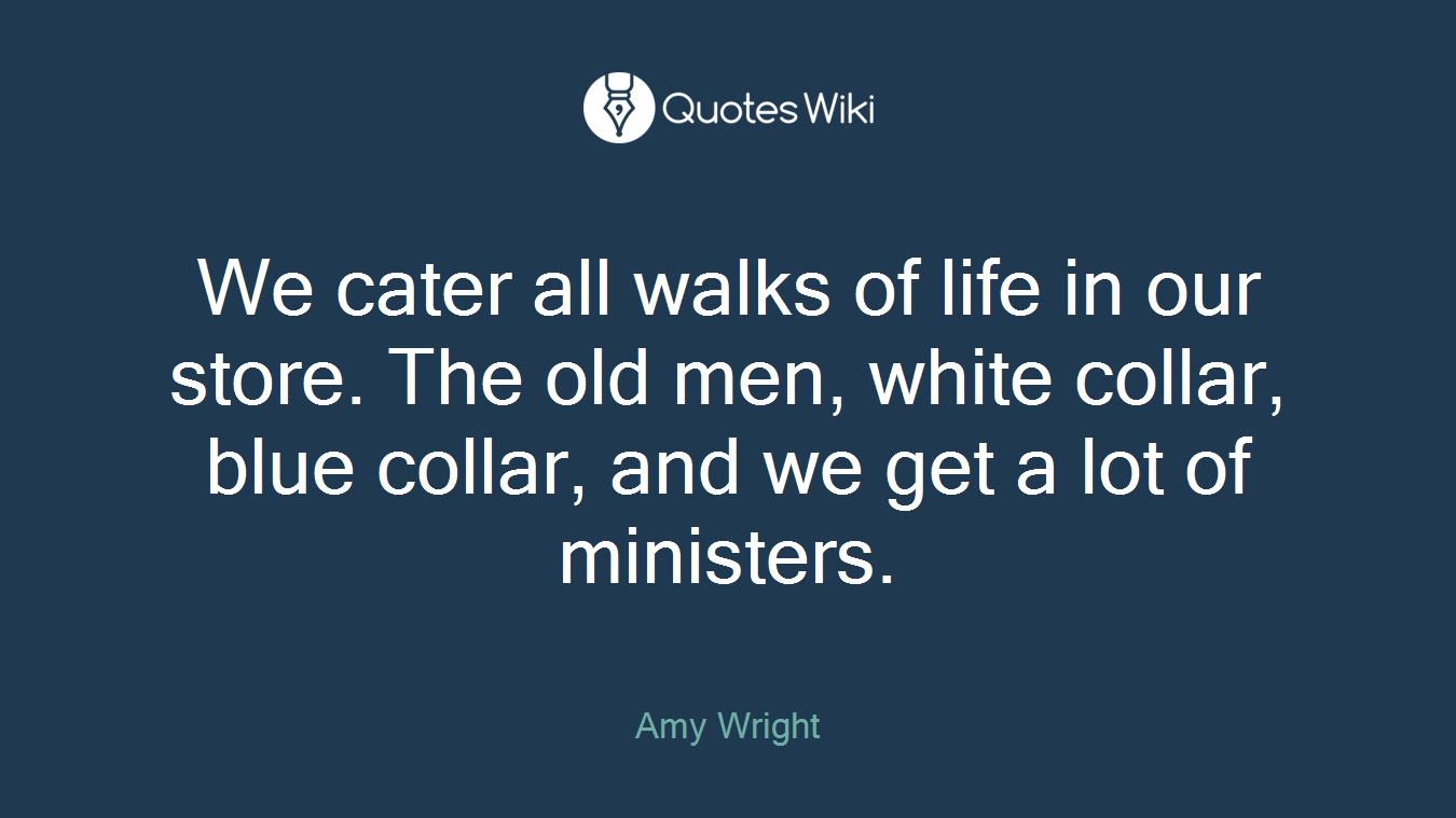 We cater all walks of life in our store. The old men, white collar, blue collar, and we get a lot of ministers.