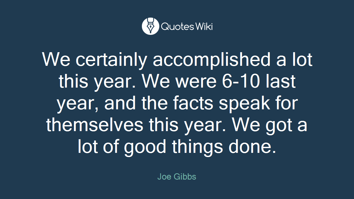 We certainly accomplished a lot this year. We were 6-10 last year, and the facts speak for themselves this year. We got a lot of good things done.