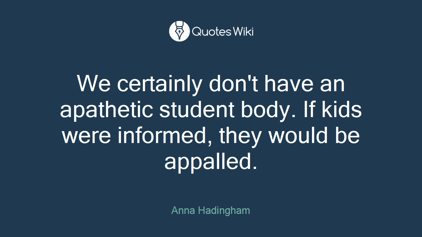 We certainly don't have an apathetic student body. If kids were informed, they would be appalled.