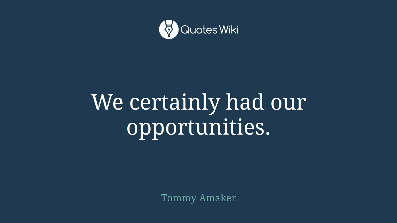 We certainly had our opportunities.
