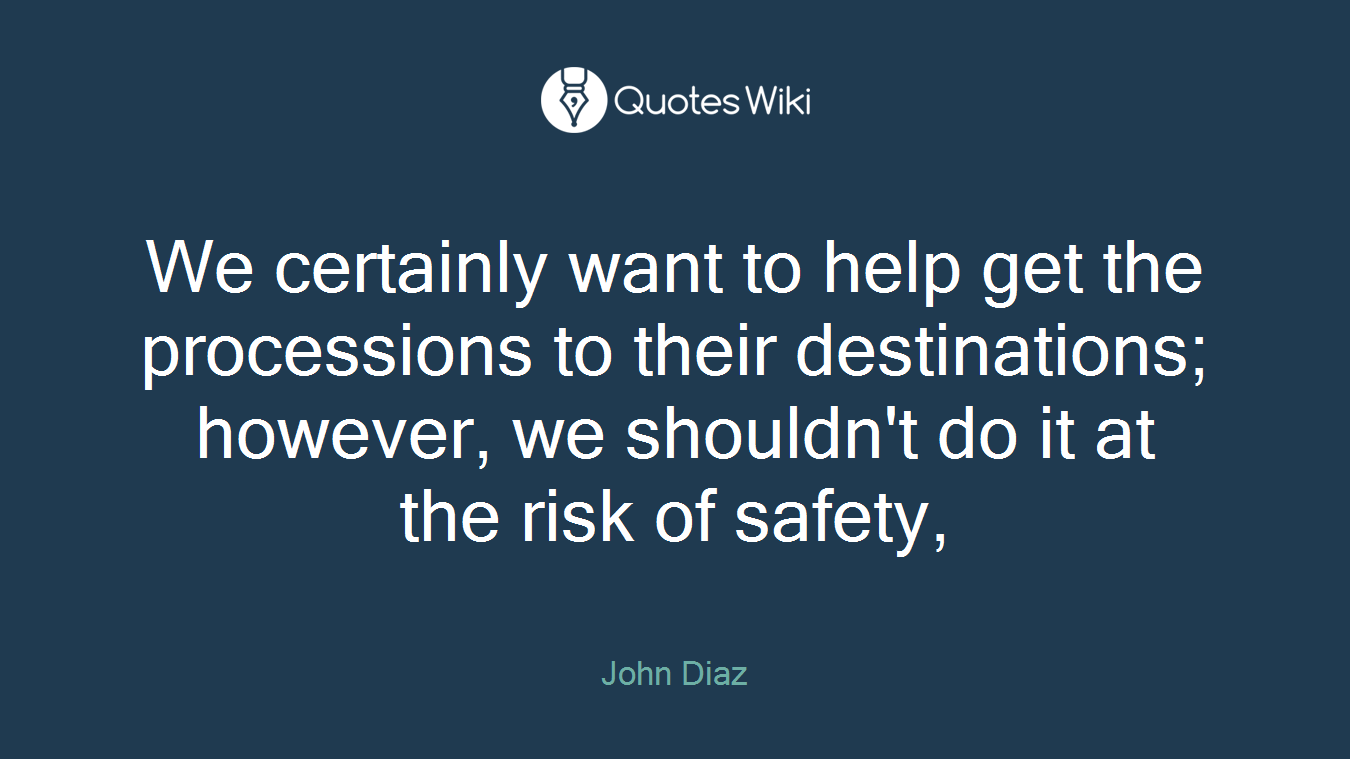 We certainly want to help get the processions to their destinations; however, we shouldn't do it at the risk of safety,