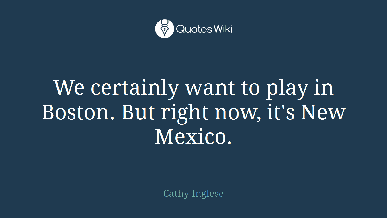 We certainly want to play in Boston. But right now, it's New Mexico.