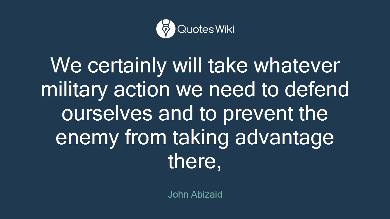 We certainly will take whatever military action we need to defend ourselves and to prevent the enemy from taking advantage there,