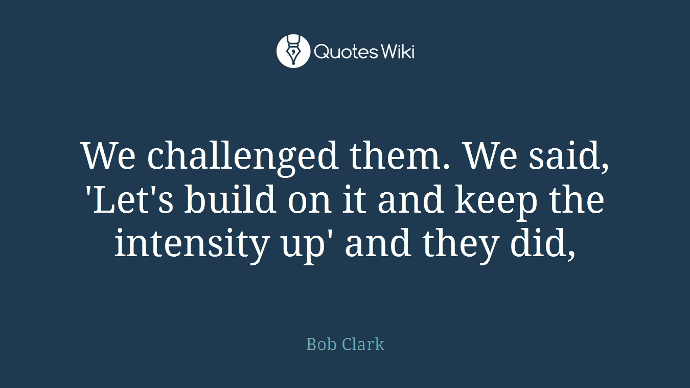 We challenged them. We said, 'Let's build on it and keep the intensity up' and they did,