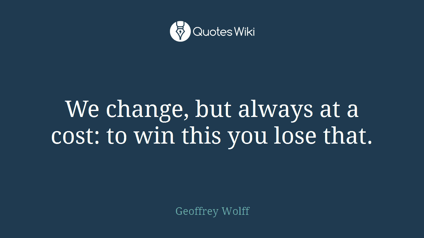 We change, but always at a cost: to win this you lose that.