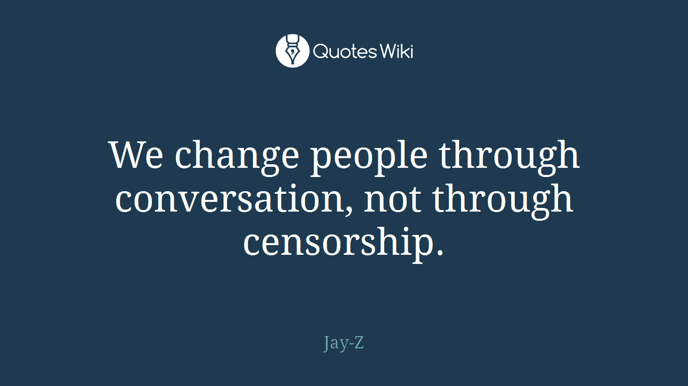 We change people through conversation, not through censorship.
