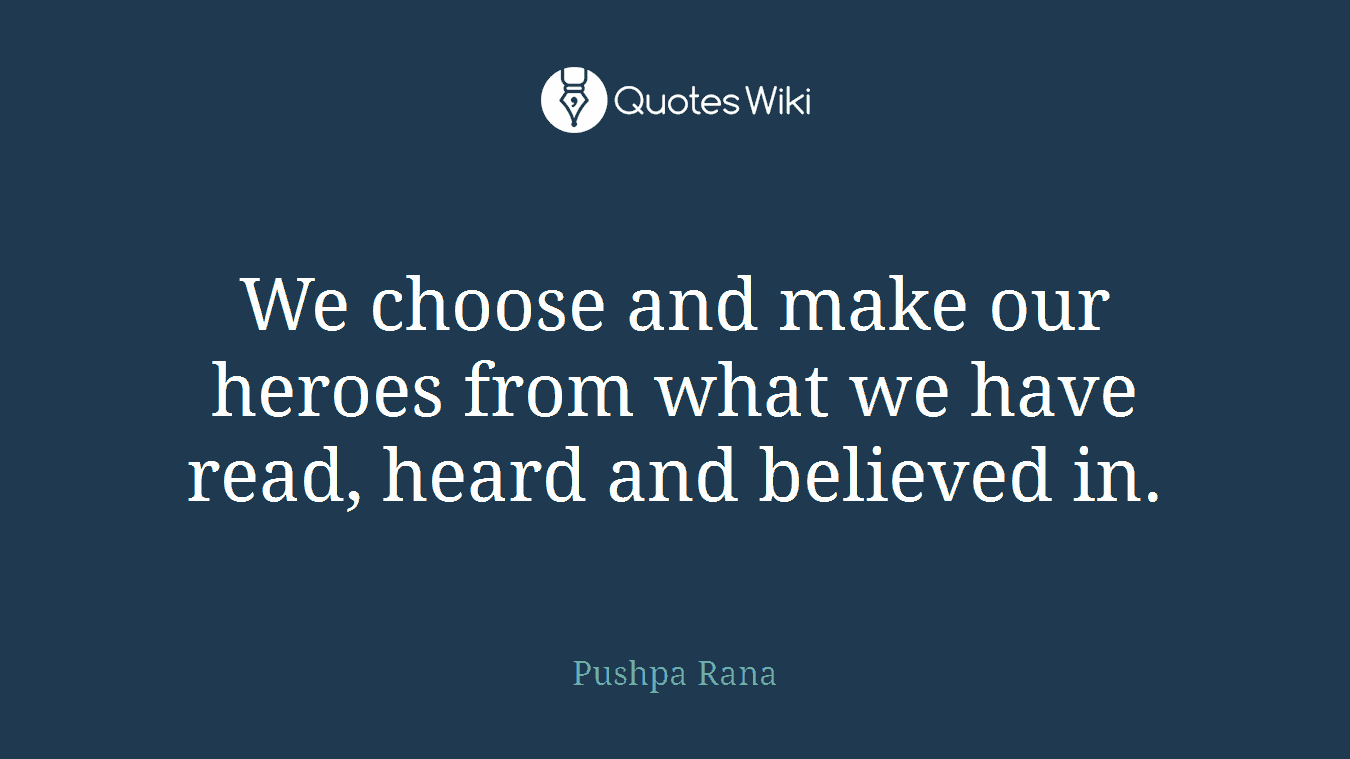 We choose and make our heroes from what we have read, heard and believed in.