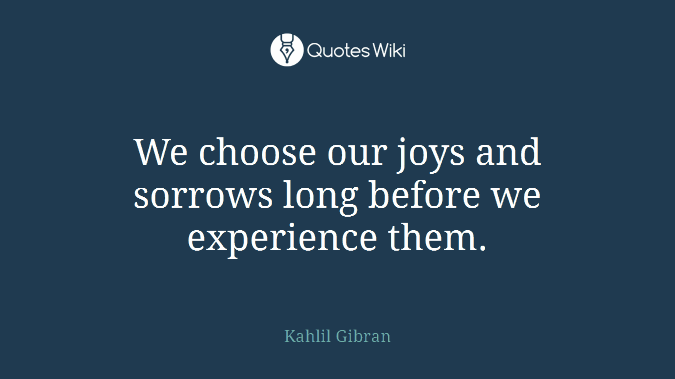 We choose our joys and sorrows long before we experience them.
