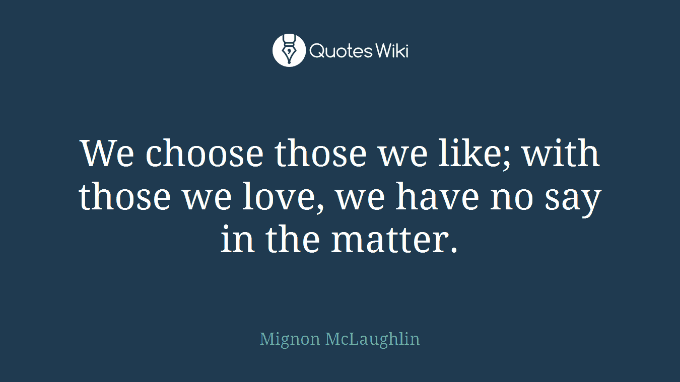 We choose those we like; with those we love, we have no say in the matter.
