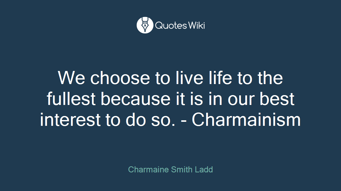 We choose to live life to the fullest because it is in our best interest to do so. - Charmainism