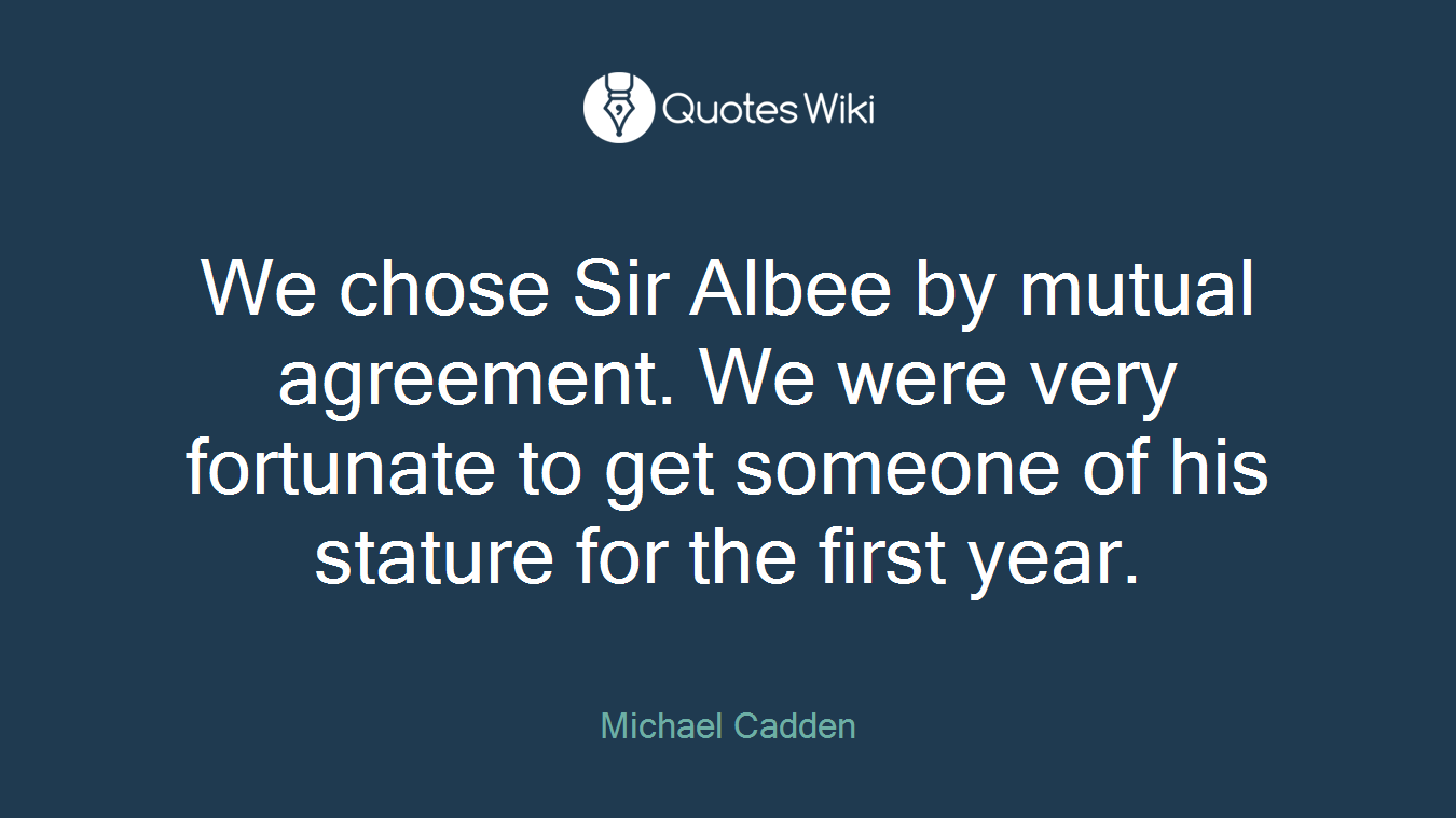 We chose Sir Albee by mutual agreement. We were very fortunate to get someone of his stature for the first year.