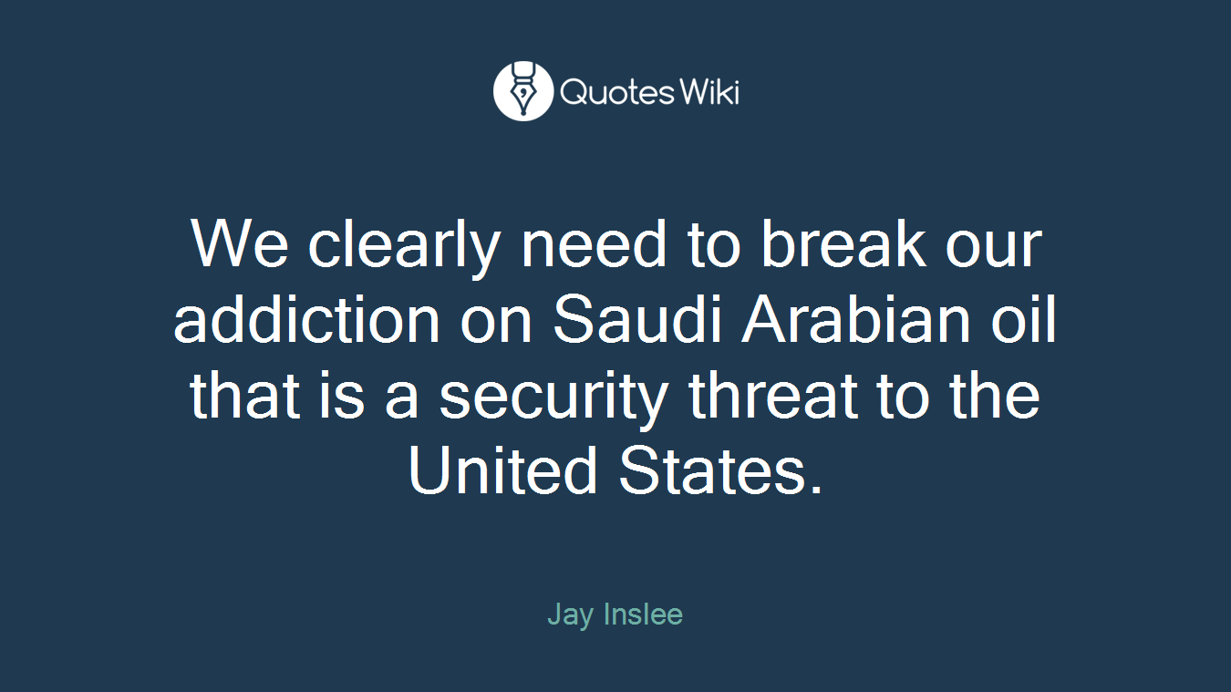 We clearly need to break our addiction on Saudi Arabian oil that is a security threat to the United States.