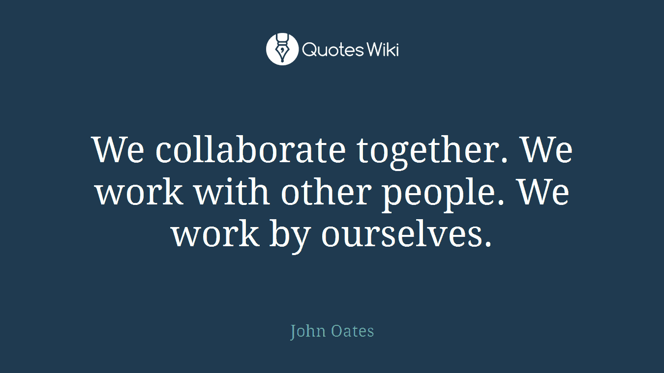 We collaborate together. We work with other people. We work by ourselves.