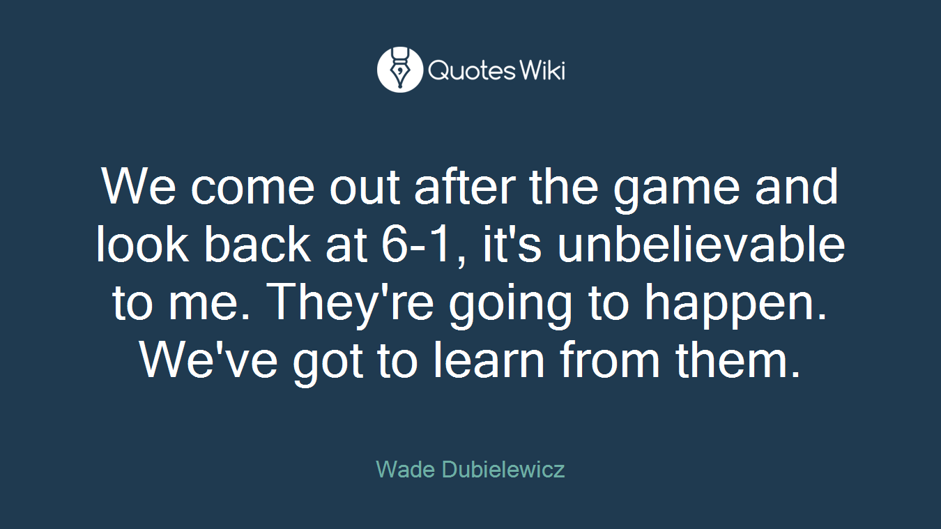 We come out after the game and look back at 6-1, it's unbelievable to me. They're going to happen. We've got to learn from them.