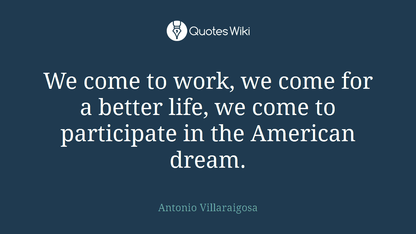 We come to work, we come for a better life, we come to participate in the American dream.