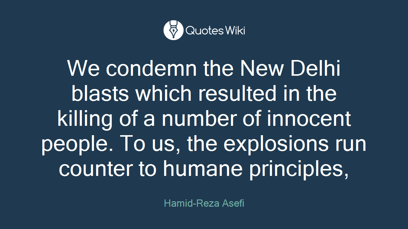 We condemn the New Delhi blasts which resulted in the killing of a number of innocent people. To us, the explosions run counter to humane principles,