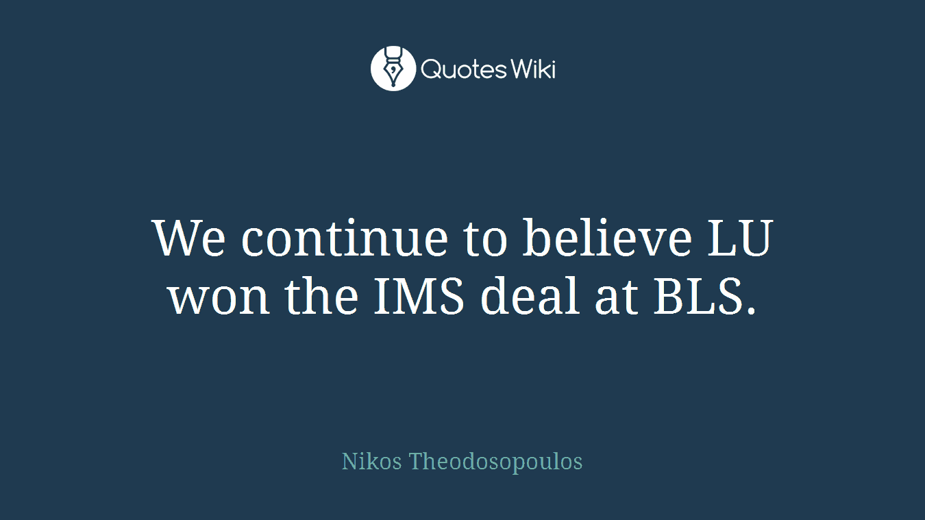 We continue to believe LU won the IMS deal at BLS.