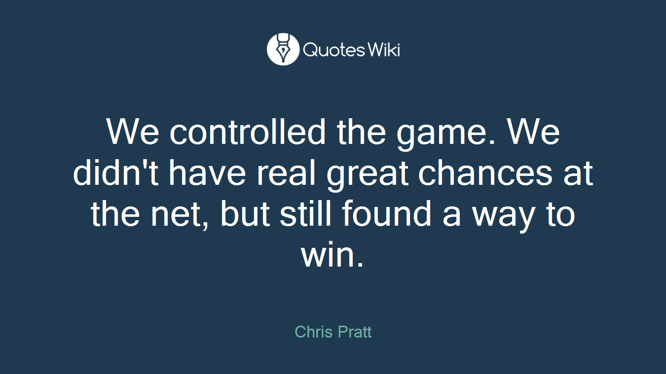 We controlled the game. We didn't have real great chances at the net, but still found a way to win.