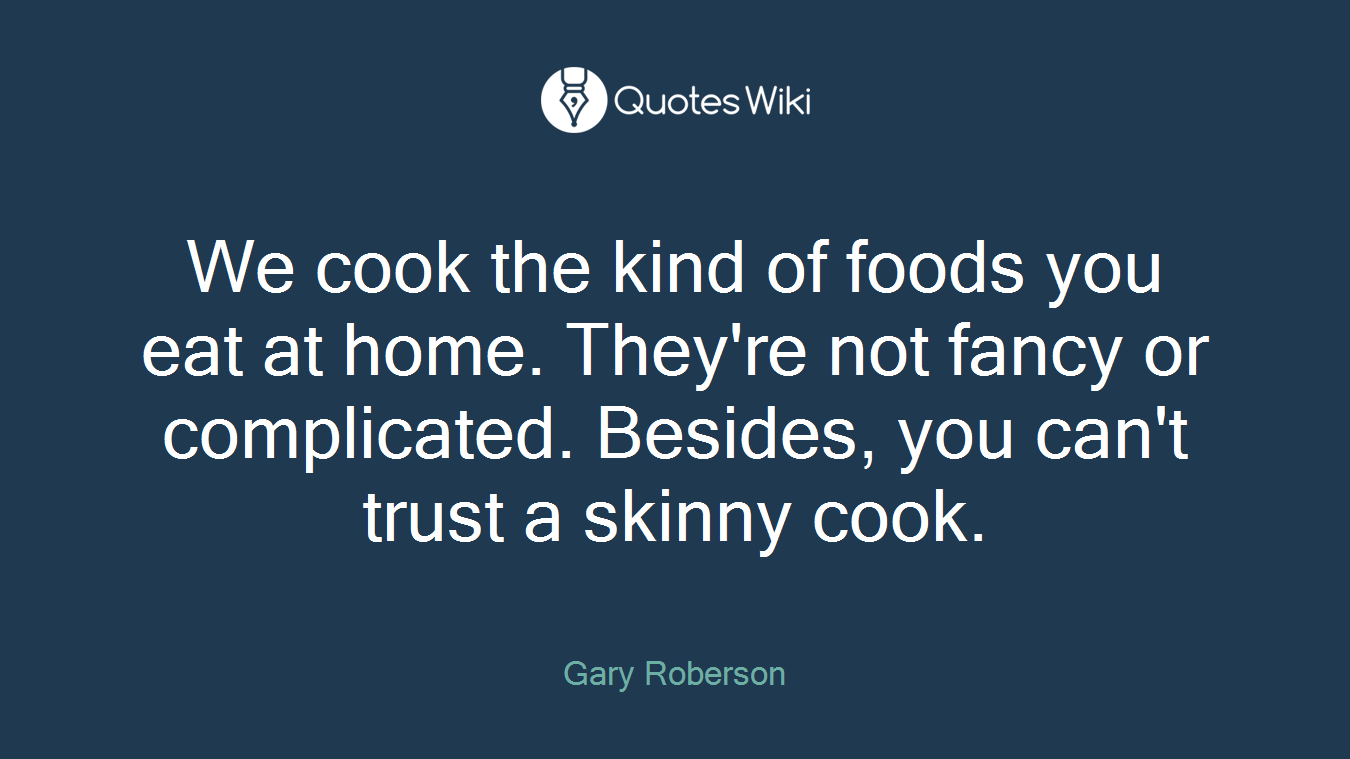 We cook the kind of foods you eat at home. They're not fancy or complicated. Besides, you can't trust a skinny cook.