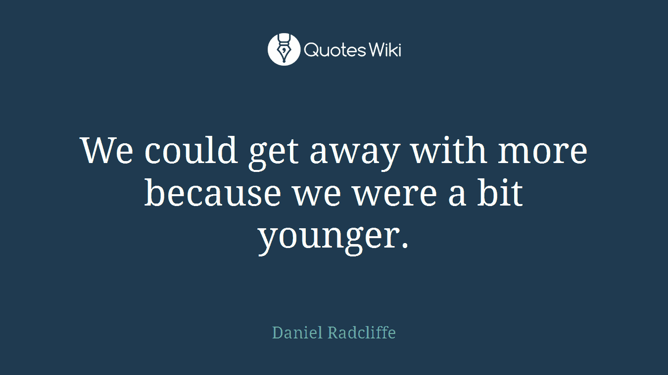 We could get away with more because we were a bit younger.