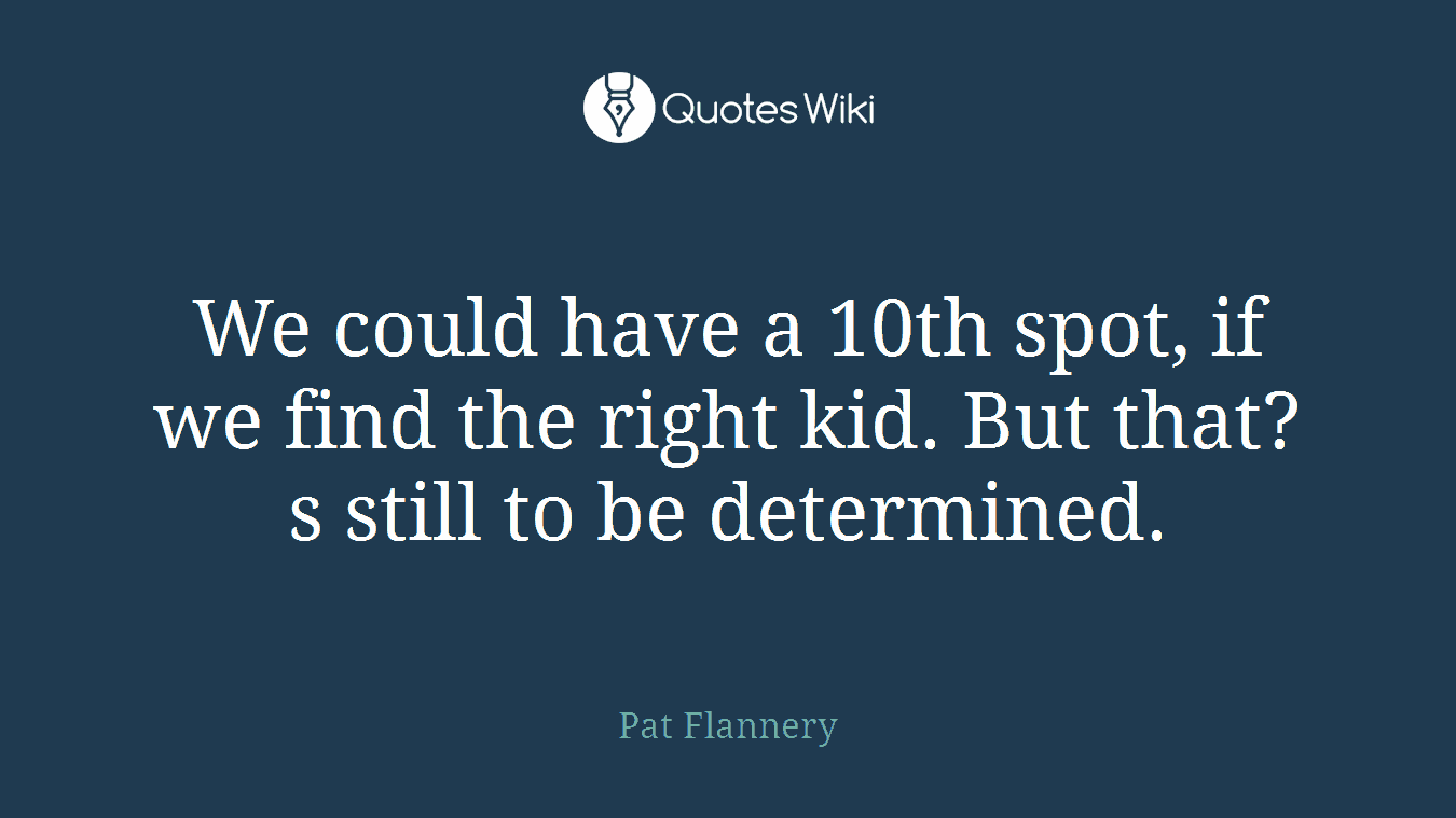 We could have a 10th spot, if we find the right kid. But that?s still to be determined.