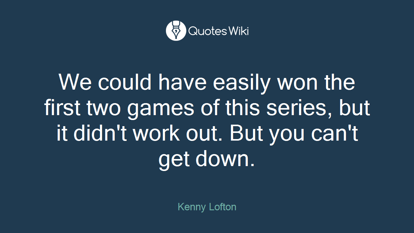 We could have easily won the first two games of this series, but it didn't work out. But you can't get down.