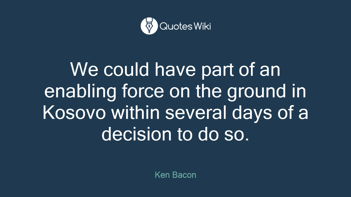 We could have part of an enabling force on the ground in Kosovo within several days of a decision to do so.