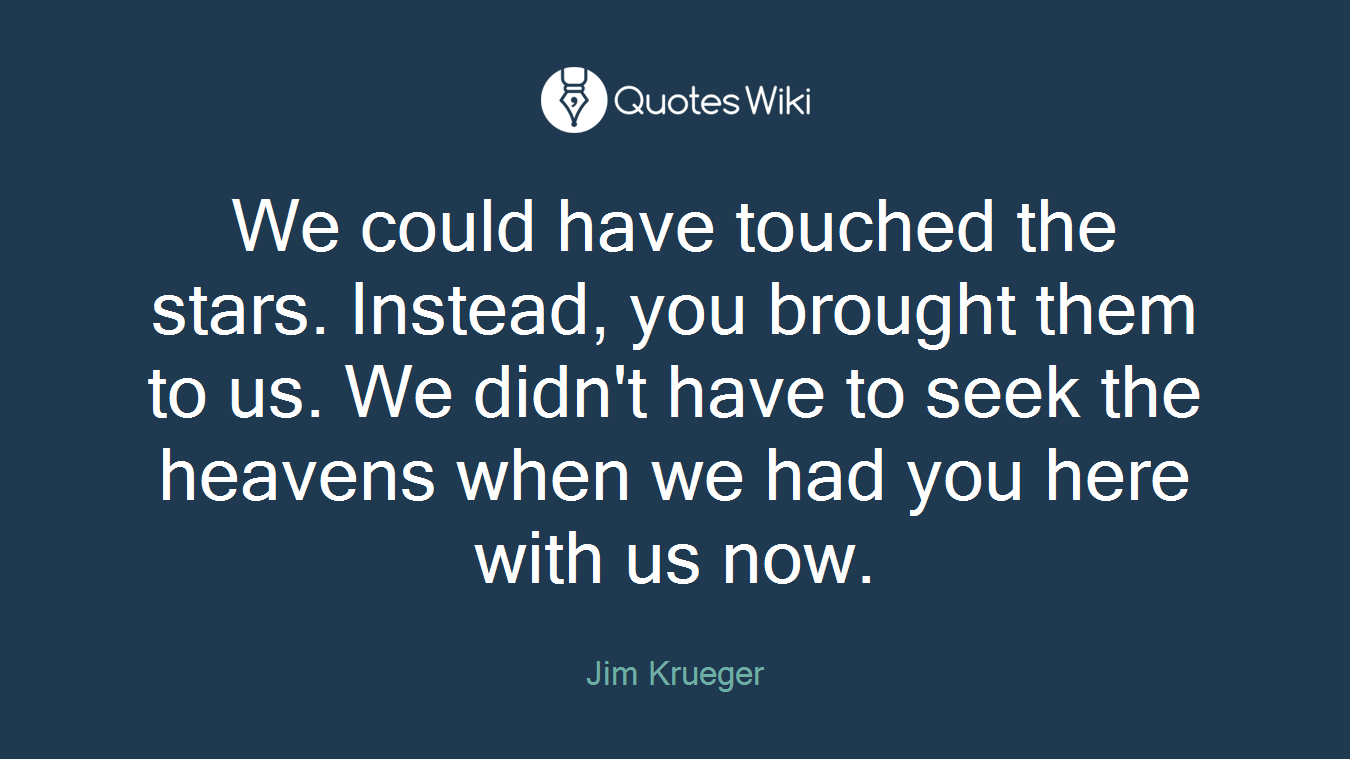 We could have touched the stars. Instead, you brought them to us. We didn't have to seek the heavens when we had you here with us now.