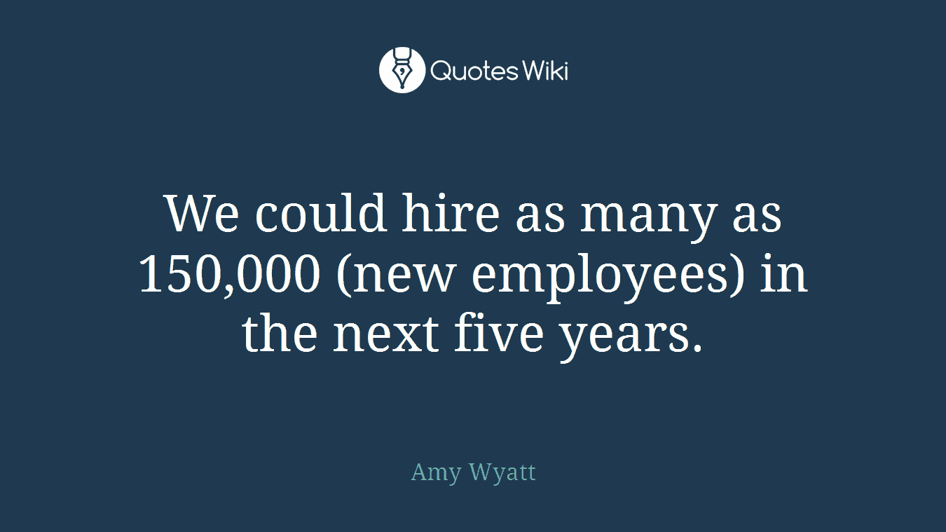 We could hire as many as 150,000 (new employees) in the next five years.