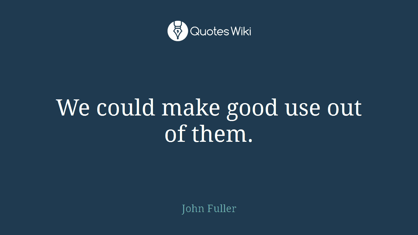 We could make good use out of them.