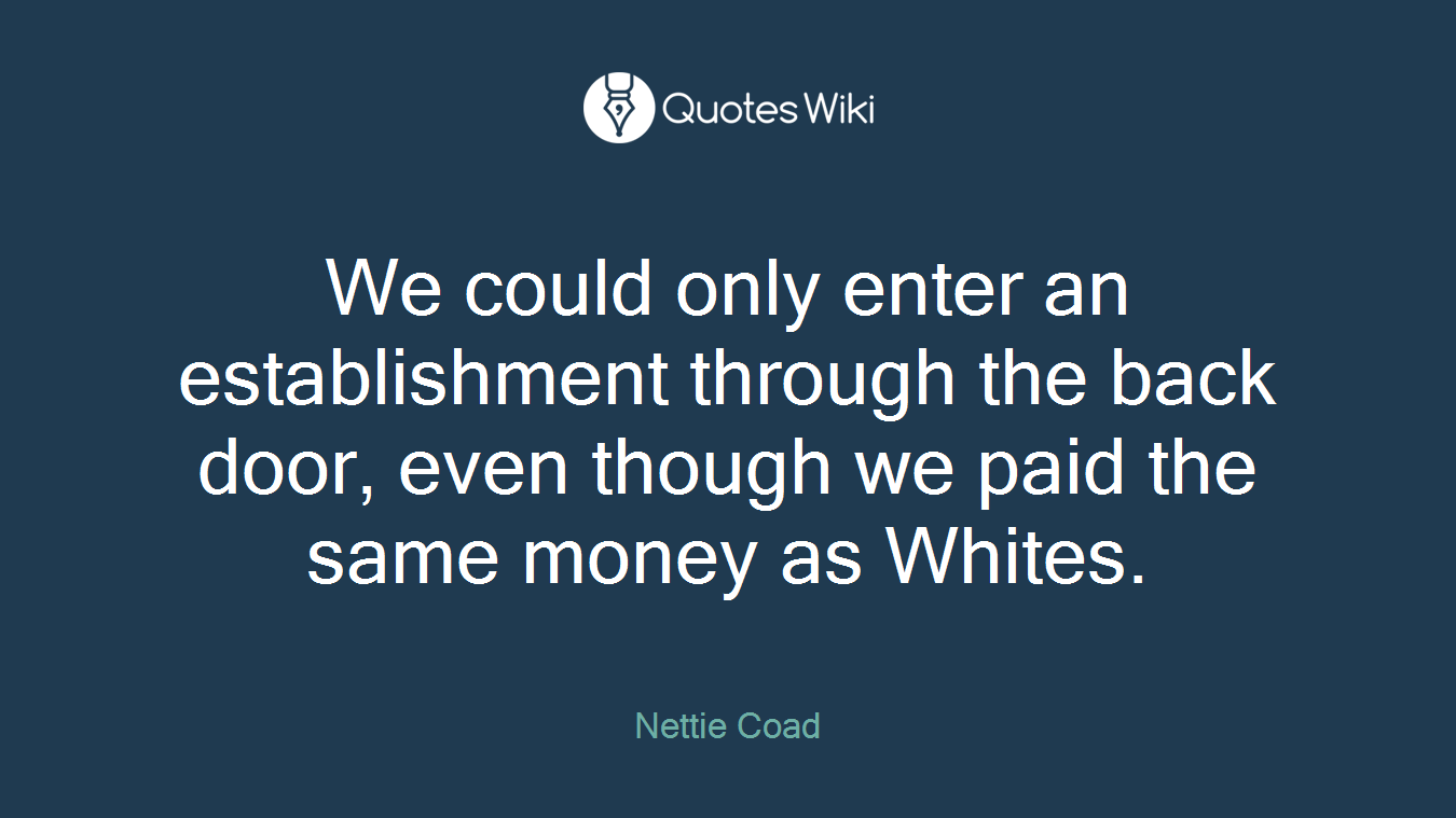 We could only enter an establishment through the back door, even though we paid the same money as Whites.