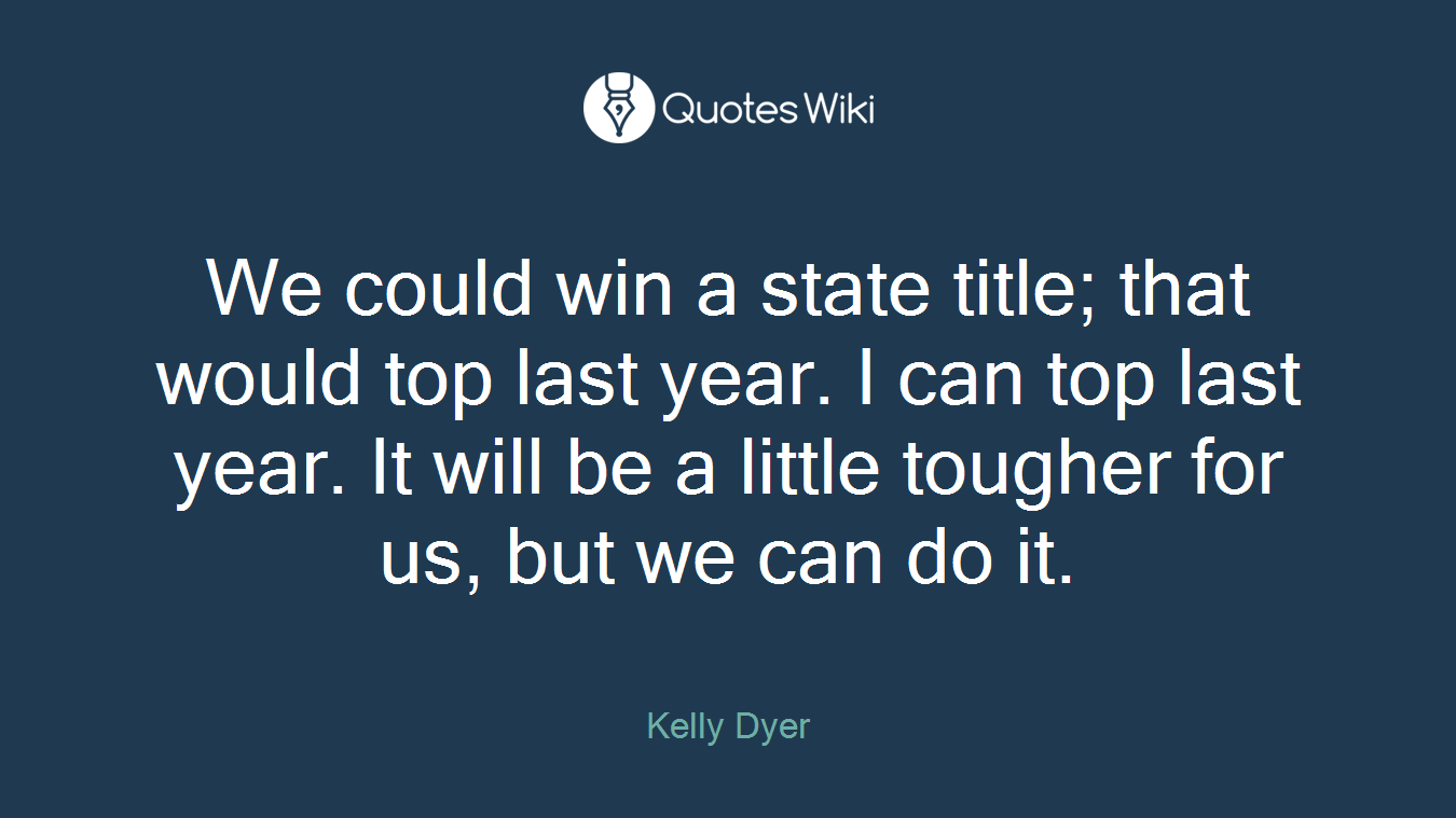 We could win a state title; that would top last year. I can top last year. It will be a little tougher for us, but we can do it.