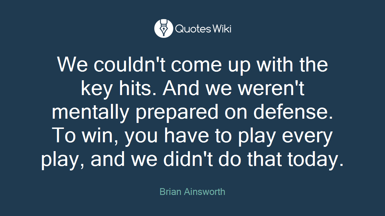 We couldn't come up with the key hits. And we weren't mentally prepared on defense. To win, you have to play every play, and we didn't do that today.
