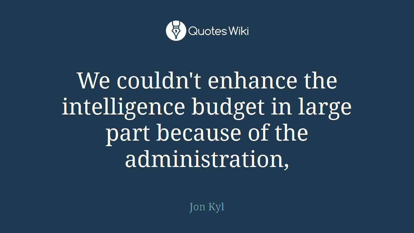 We couldn't enhance the intelligence budget in large part because of the administration,