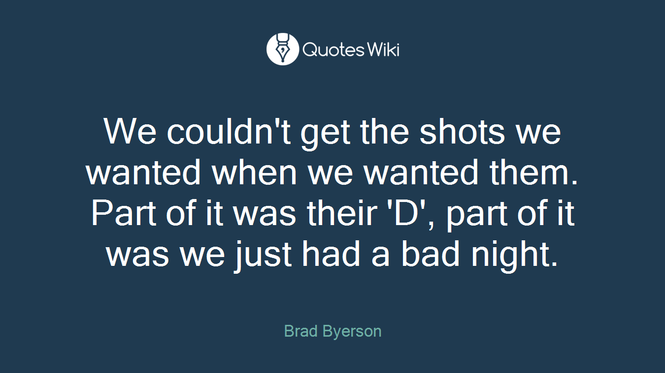 We couldn't get the shots we wanted when we wanted them. Part of it was their 'D', part of it was we just had a bad night.