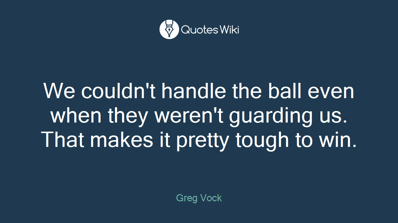 We couldn't handle the ball even when they weren't guarding us. That makes it pretty tough to win.