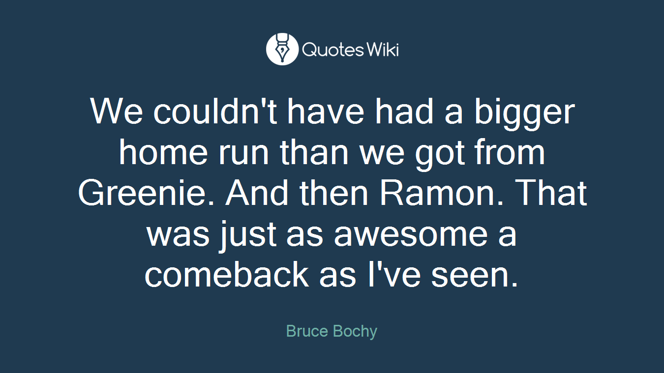 We couldn't have had a bigger home run than we got from Greenie. And then Ramon. That was just as awesome a comeback as I've seen.