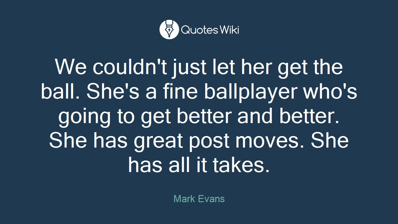 We couldn't just let her get the ball. She's a fine ballplayer who's going to get better and better. She has great post moves. She has all it takes.