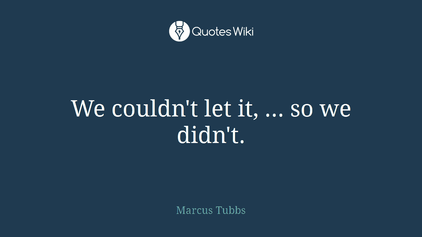 We couldn't let it, ... so we didn't.