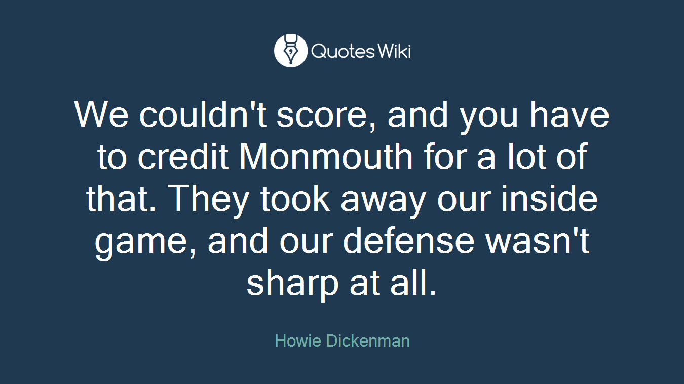 We couldn't score, and you have to credit Monmouth for a lot of that. They took away our inside game, and our defense wasn't sharp at all.