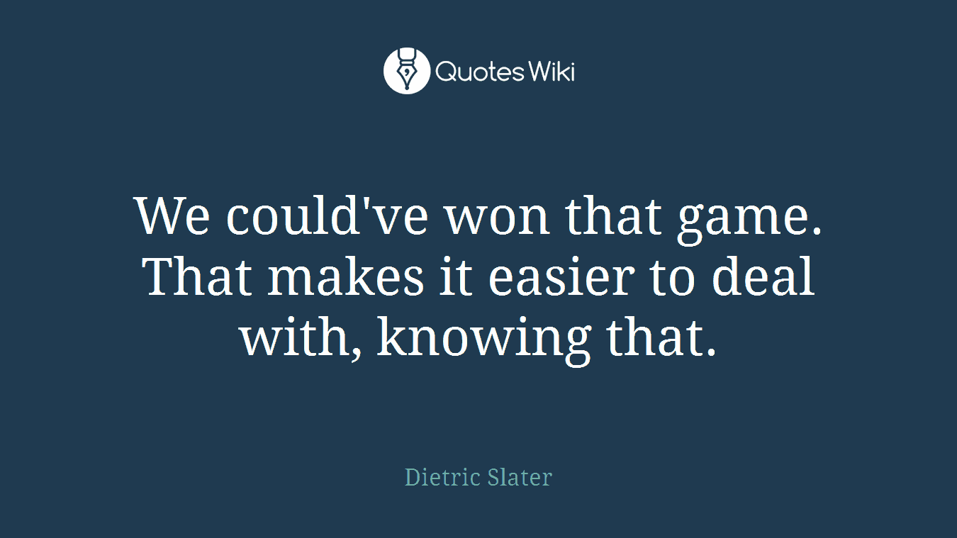 We could've won that game. That makes it easier to deal with, knowing that.